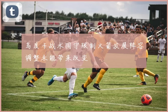 乌度卡战术固守限制火箭发展阵容调整未能带来改变