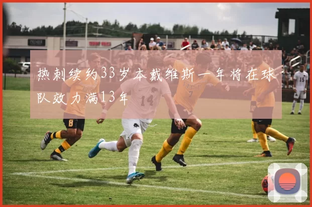 热刺续约33岁本戴维斯一年将在球队效力满13年
