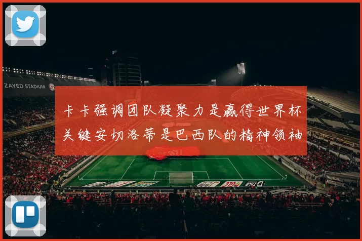 卡卡强调团队凝聚力是赢得世界杯关键安切洛蒂是巴西队的精神领袖