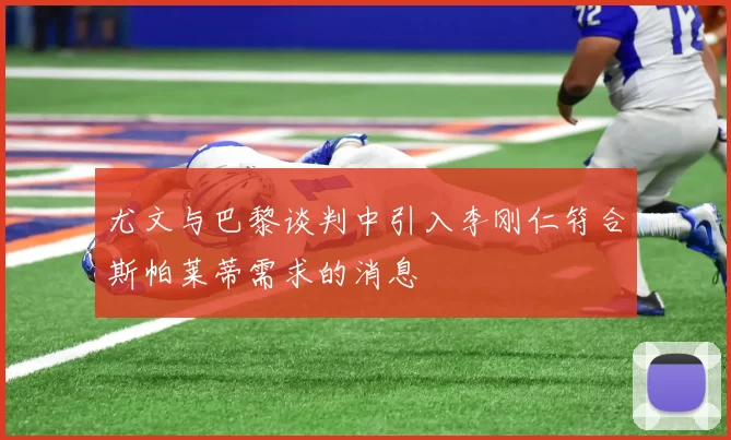 尤文与巴黎谈判中引入李刚仁符合斯帕莱蒂需求的消息