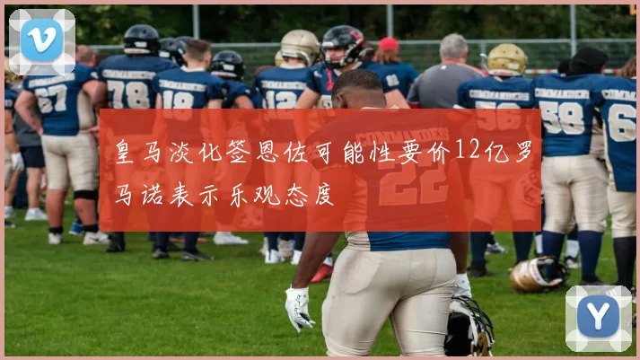 皇马淡化签恩佐可能性要价12亿罗马诺表示乐观态度